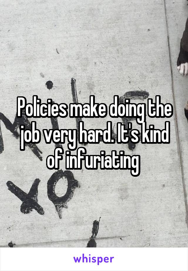 Policies make doing the job very hard. It's kind of infuriating 