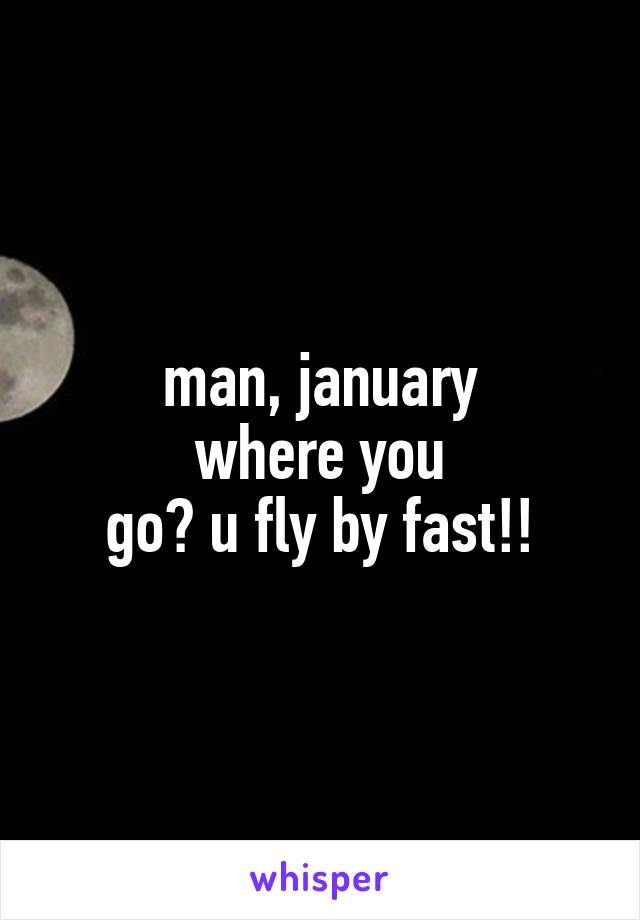 man, january
where you
go? u fly by fast!!