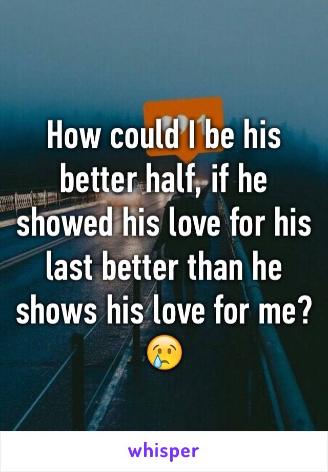 How could I be his better half, if he showed his love for his last better than he shows his love for me? 😢