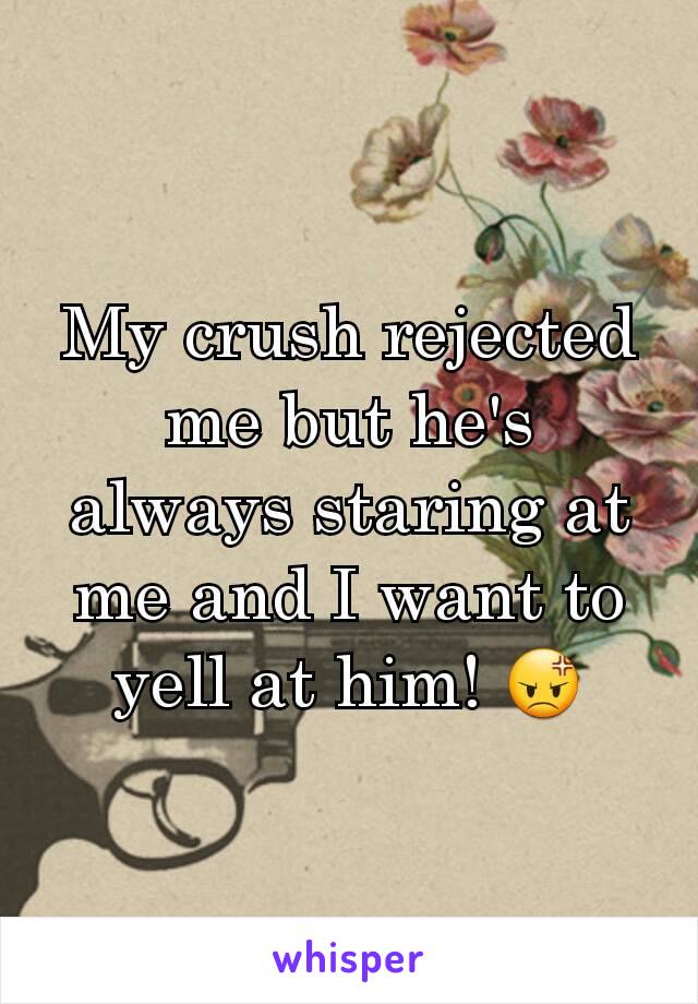 My crush rejected me but he's always staring at me and I want to yell at him! 😡