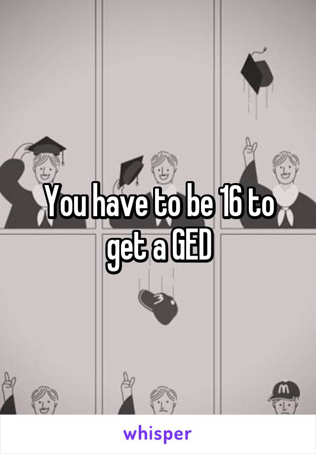 You have to be 16 to get a GED