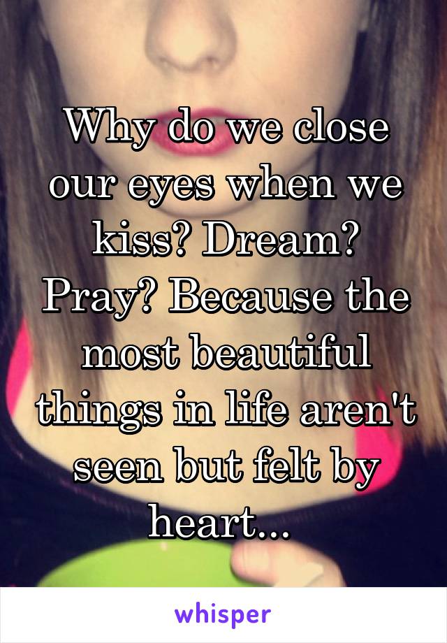 Why do we close our eyes when we kiss? Dream? Pray? Because the most beautiful things in life aren't seen but felt by heart... 