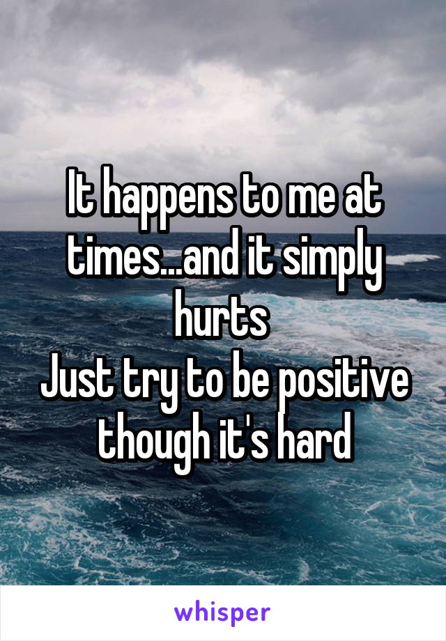 It happens to me at times...and it simply hurts 
Just try to be positive though it's hard