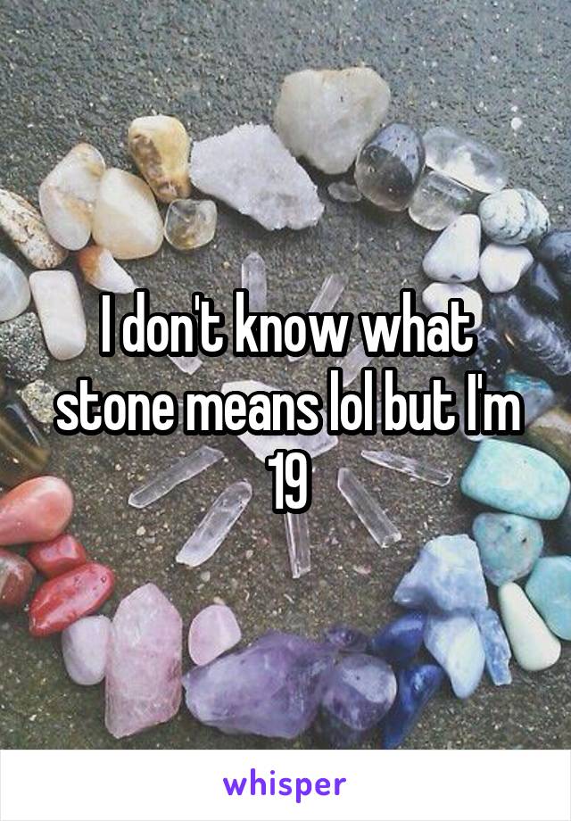 I don't know what stone means lol but I'm 19