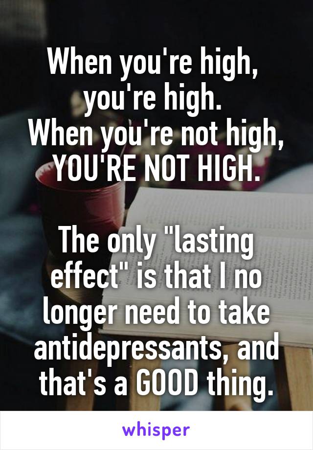 When you're high,  you're high. 
When you're not high, YOU'RE NOT HIGH.

The only "lasting effect" is that I no longer need to take antidepressants, and that's a GOOD thing.