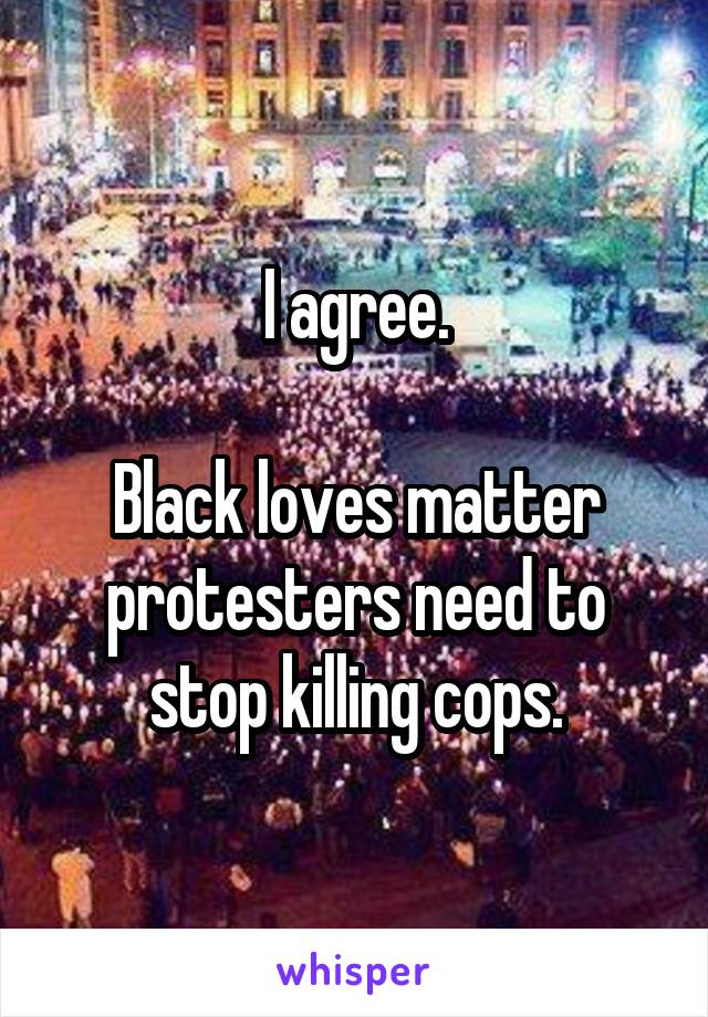 I agree.

Black loves matter protesters need to stop killing cops.