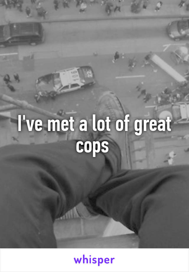 I've met a lot of great cops 