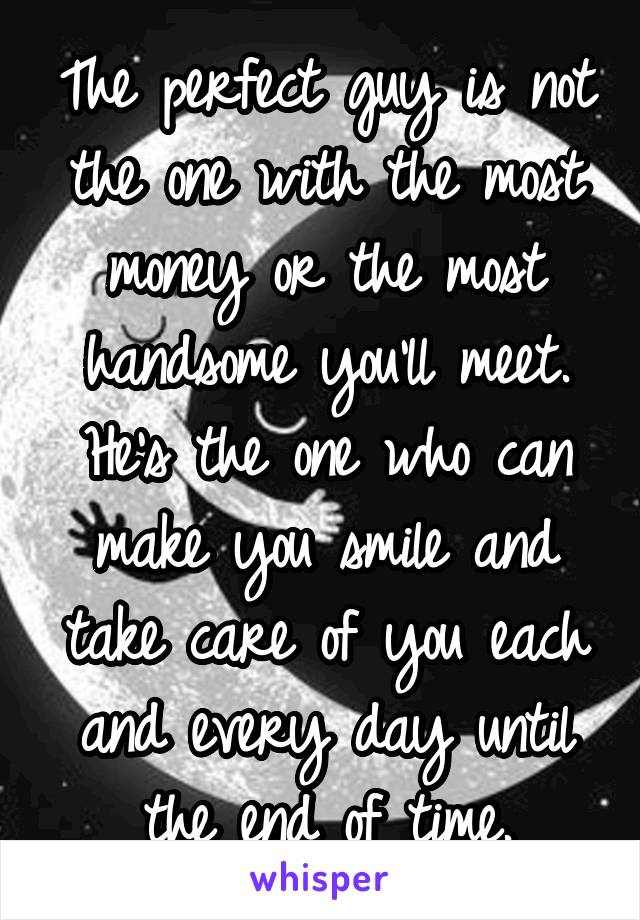 The perfect guy is not the one with the most money or the most handsome you'll meet. He's the one who can make you smile and take care of you each and every day until the end of time.