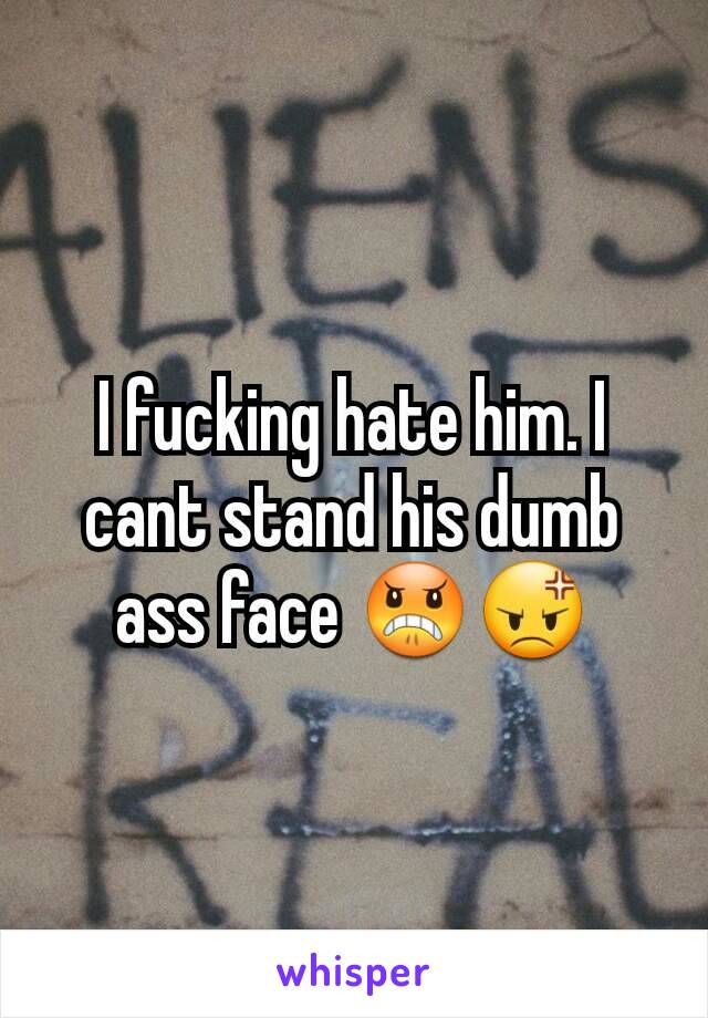 I fucking hate him. I cant stand his dumb ass face 😠😡