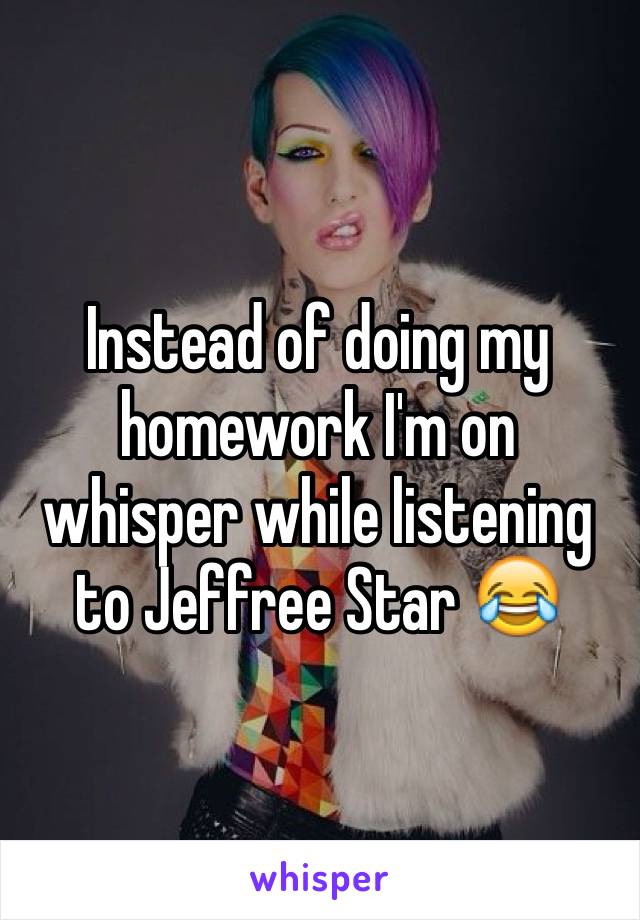 Instead of doing my homework I'm on whisper while listening to Jeffree Star 😂