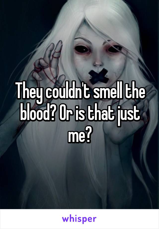 They couldn't smell the blood? Or is that just me?