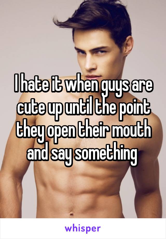 I hate it when guys are cute up until the point they open their mouth and say something 