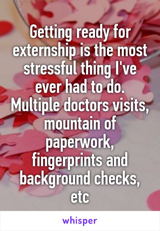 Getting ready for externship is the most stressful thing I've ever had to do. Multiple doctors visits, mountain of paperwork, fingerprints and background checks, etc