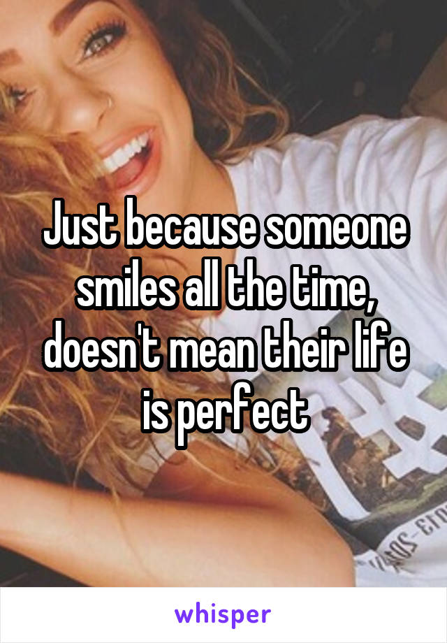 Just because someone smiles all the time, doesn't mean their life is perfect