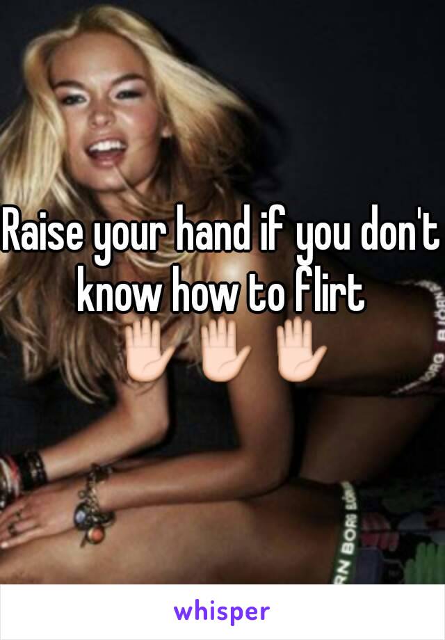 Raise your hand if you don't know how to flirt 
✋✋✋