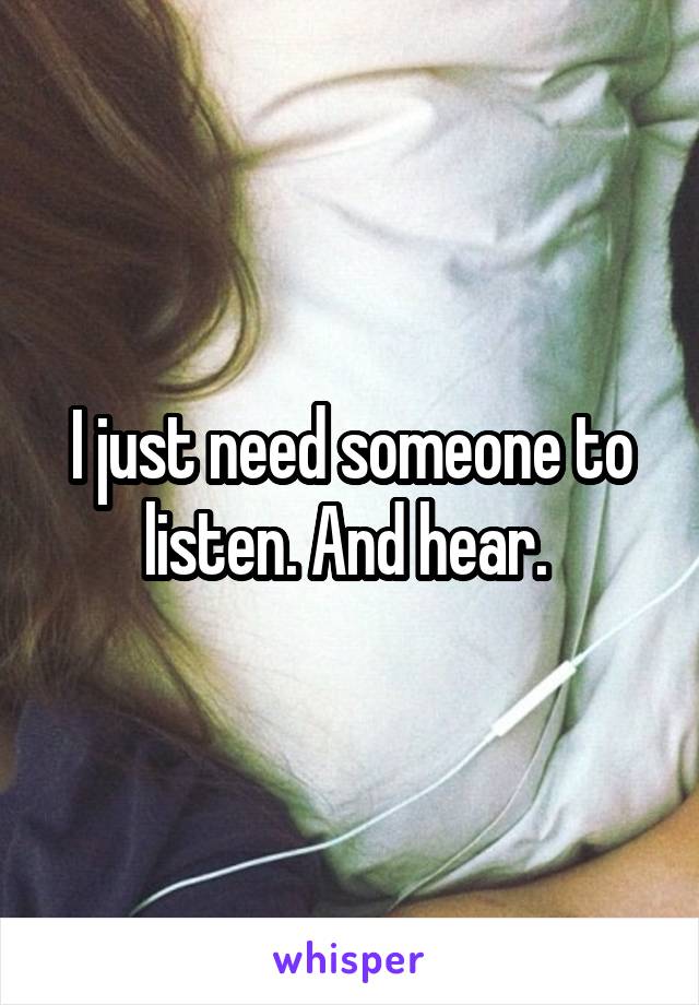 I just need someone to listen. And hear. 