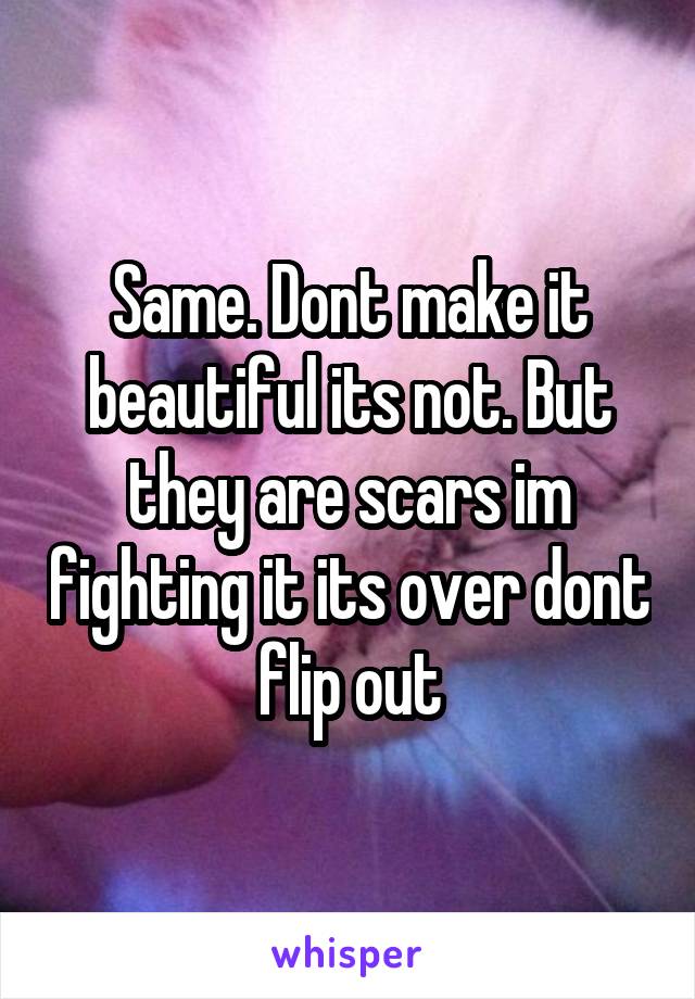 Same. Dont make it beautiful its not. But they are scars im fighting it its over dont flip out