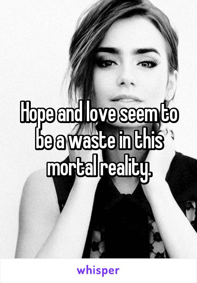 Hope and love seem to be a waste in this mortal reality.