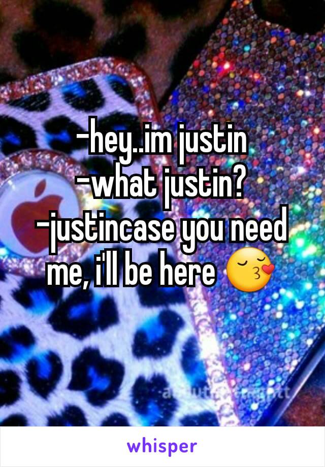 -hey..im justin
-what justin?
-justincase you need me, i'll be here 😚