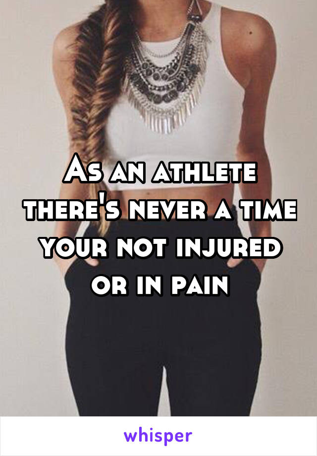 As an athlete there's never a time your not injured or in pain