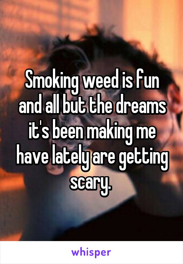 Smoking weed is fun and all but the dreams it's been making me have lately are getting scary. 