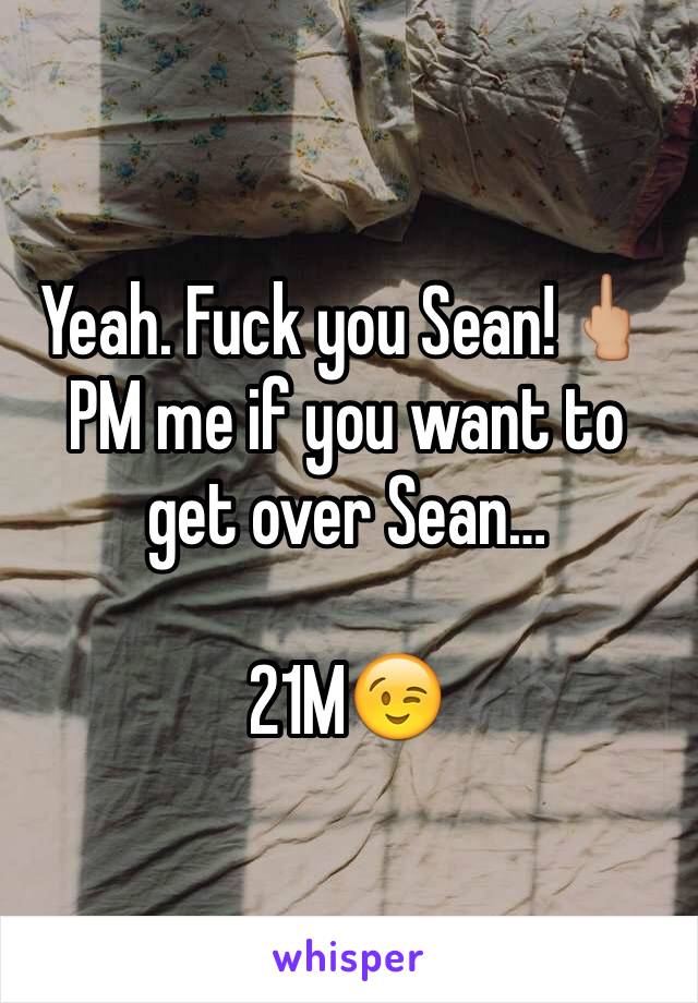 Yeah. Fuck you Sean!🖕🏼
PM me if you want to get over Sean…

21M😉