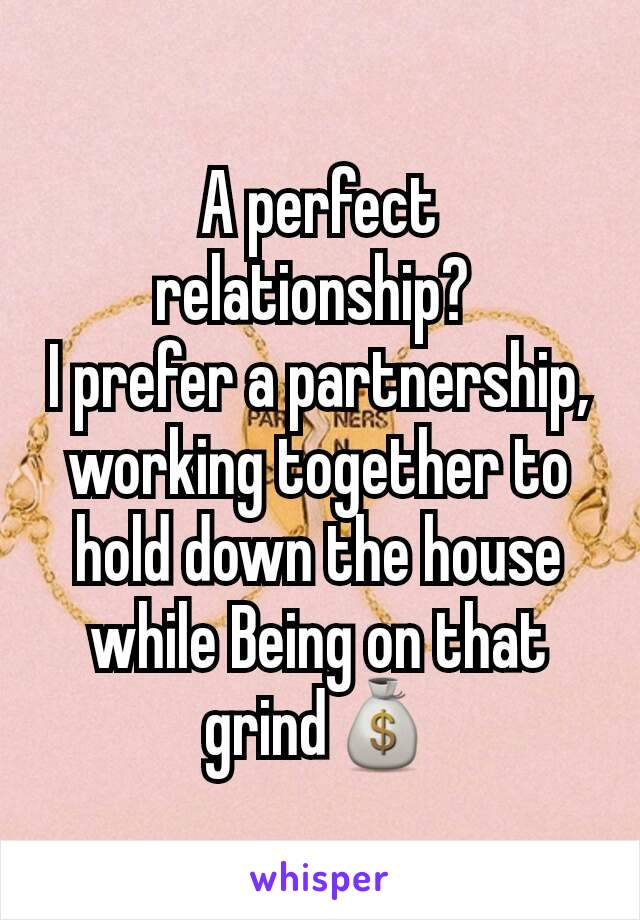 A perfect relationship? 
I prefer a partnership, working together to hold down the house while Being on that grind💰