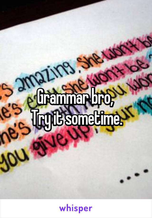 Grammar bro, 
Try it sometime.