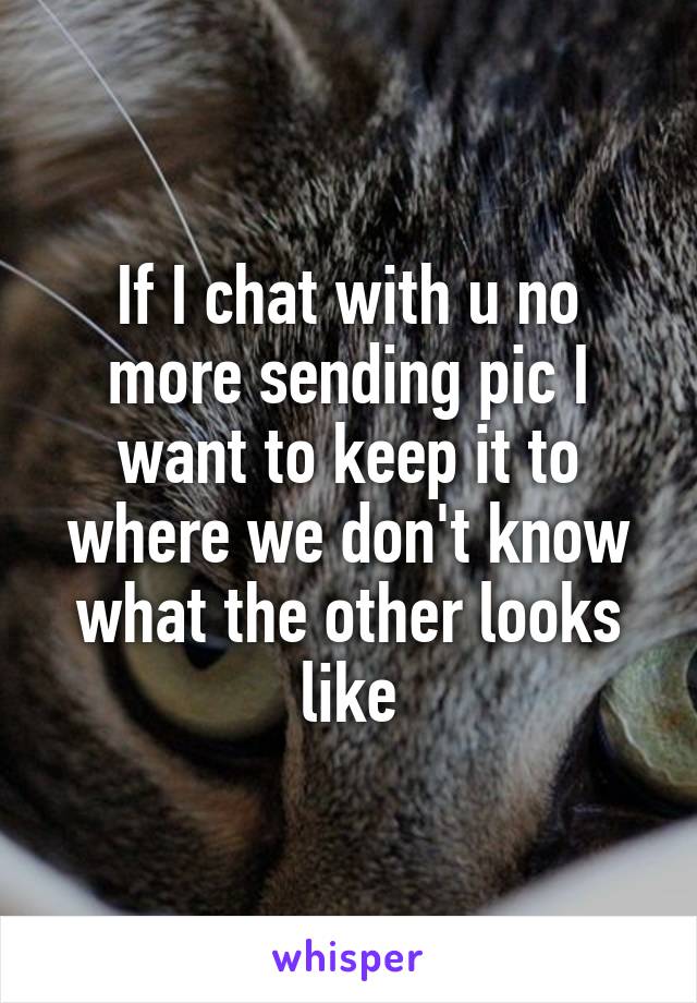 If I chat with u no more sending pic I want to keep it to where we don't know what the other looks like