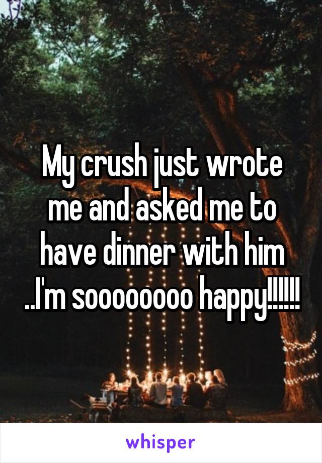 My crush just wrote me and asked me to have dinner with him ..I'm soooooooo happy!!!!!!