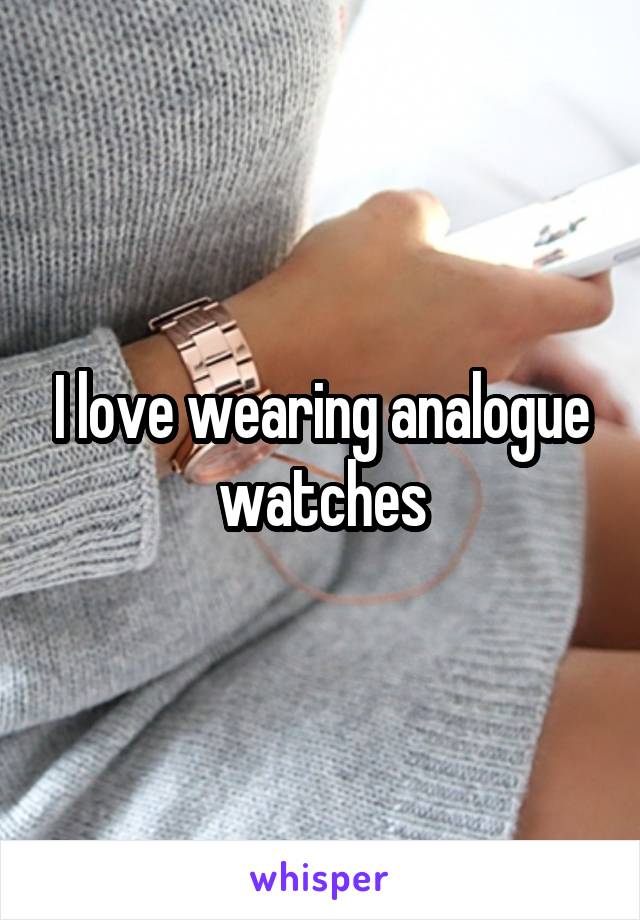 I love wearing analogue watches