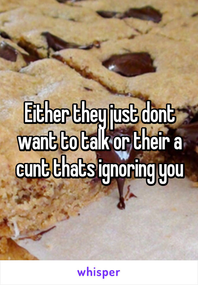 Either they just dont want to talk or their a cunt thats ignoring you