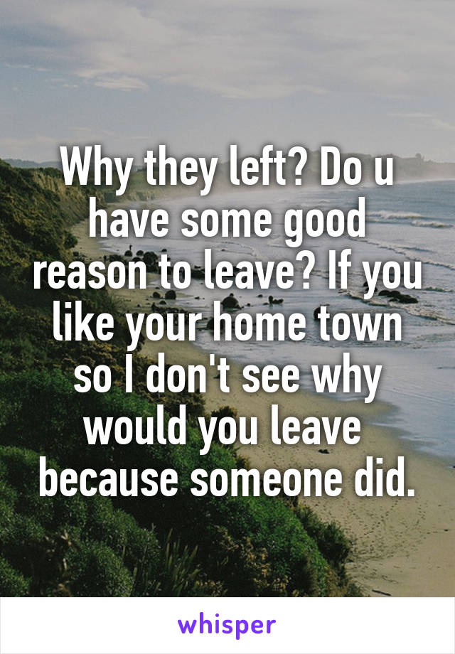 Why they left? Do u have some good reason to leave? If you like your home town so I don't see why would you leave  because someone did.