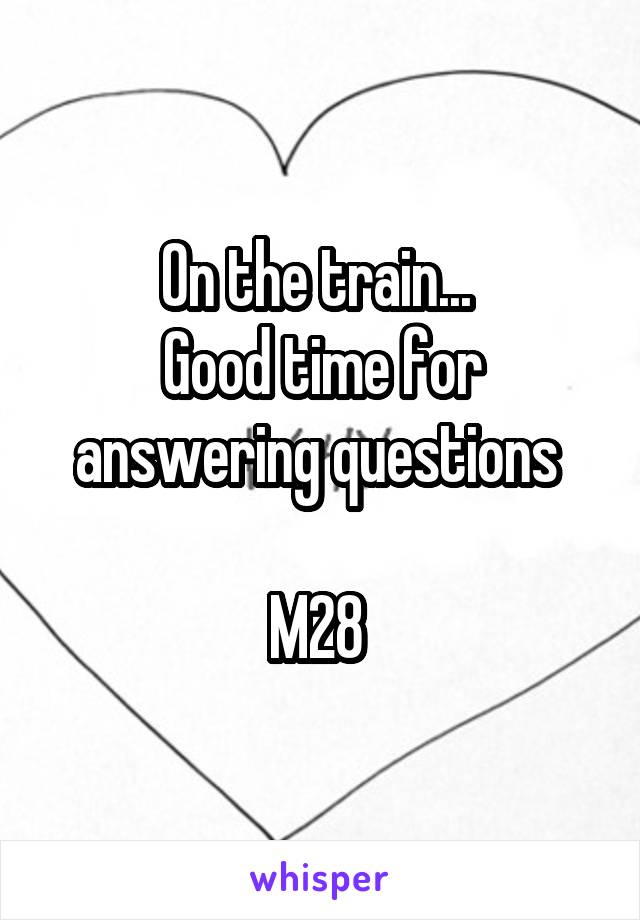 On the train... 
Good time for answering questions 

M28 