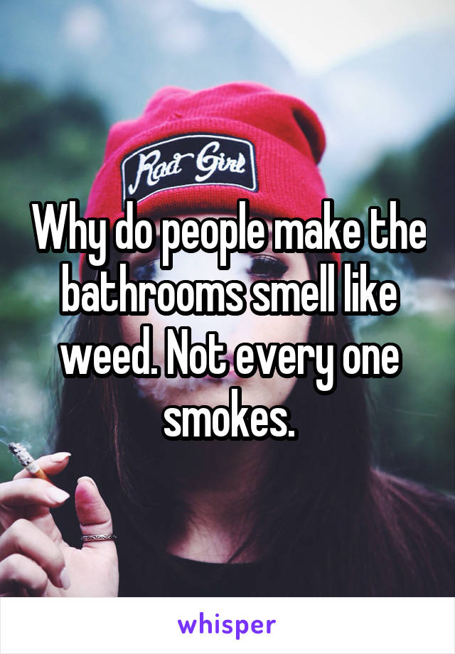 Why do people make the bathrooms smell like weed. Not every one smokes.