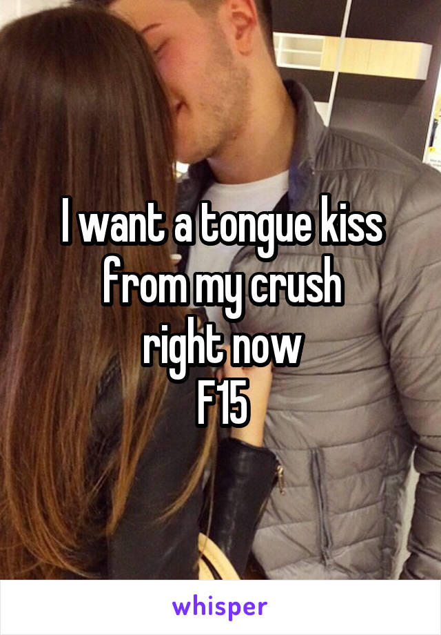 I want a tongue kiss from my crush
right now
F15