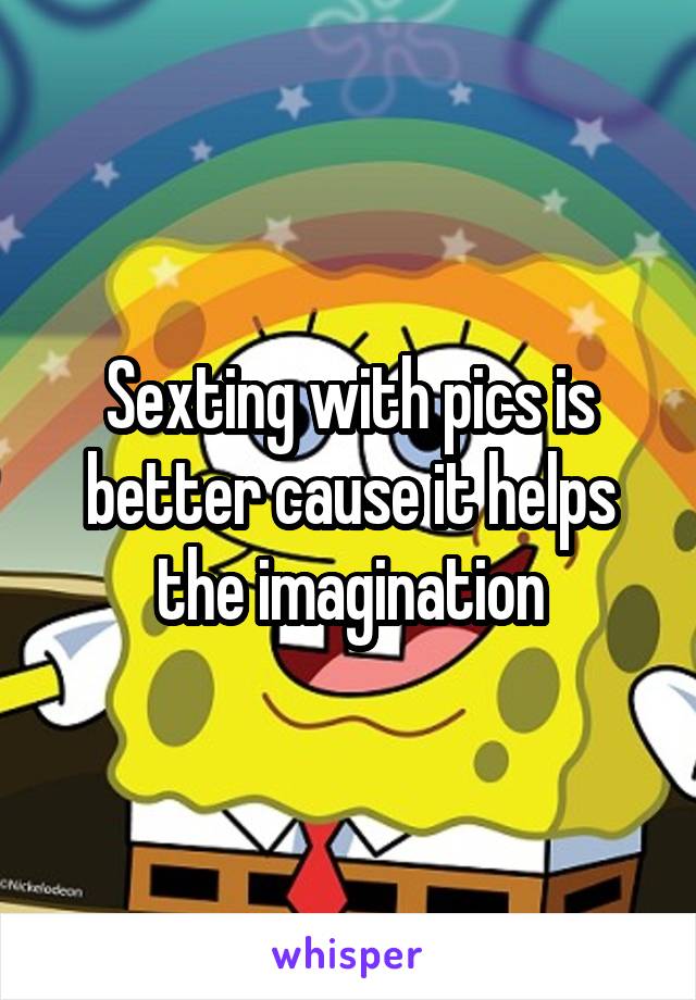 Sexting with pics is better cause it helps the imagination