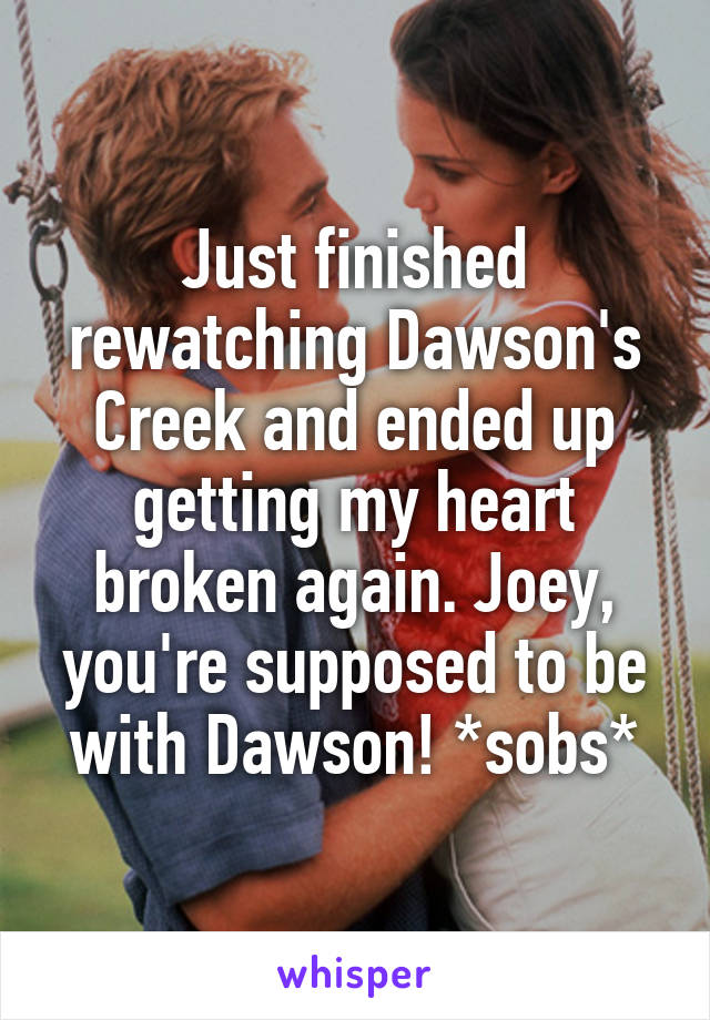 Just finished rewatching Dawson's Creek and ended up getting my heart broken again. Joey, you're supposed to be with Dawson! *sobs*