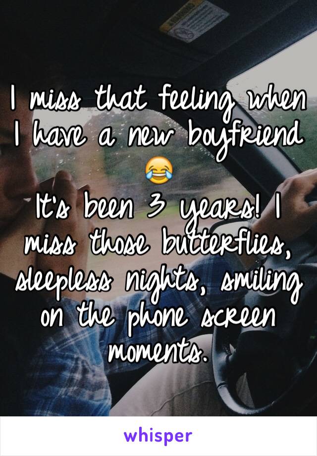 I miss that feeling when I have a new boyfriend 😂 
It's been 3 years! I miss those butterflies, sleepless nights, smiling on the phone screen moments. 