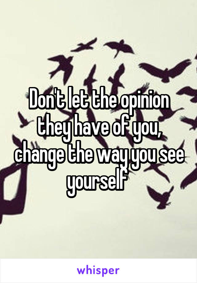 Don't let the opinion they have of you, change the way you see yourself 