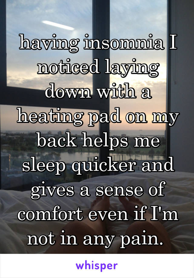 having insomnia I noticed laying down with a heating pad on my back helps me sleep quicker and gives a sense of comfort even if I'm not in any pain. 