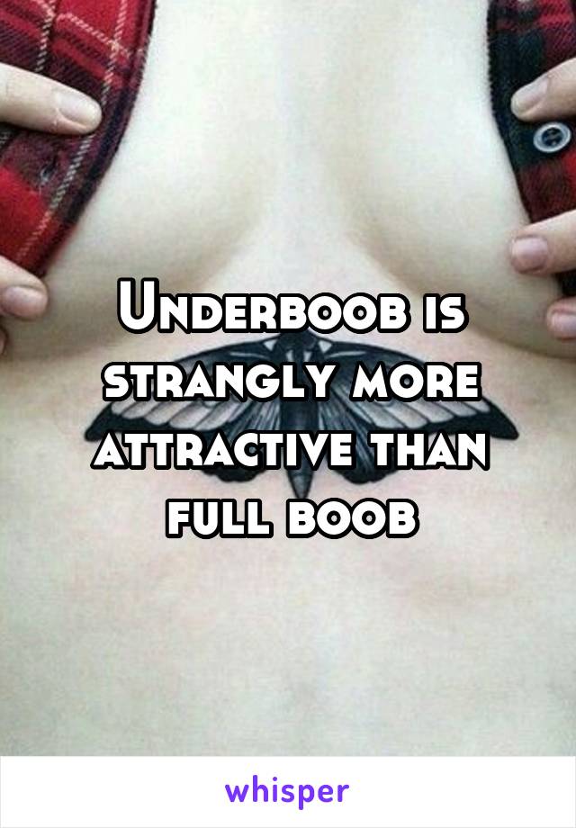 Underboob is strangly more attractive than full boob