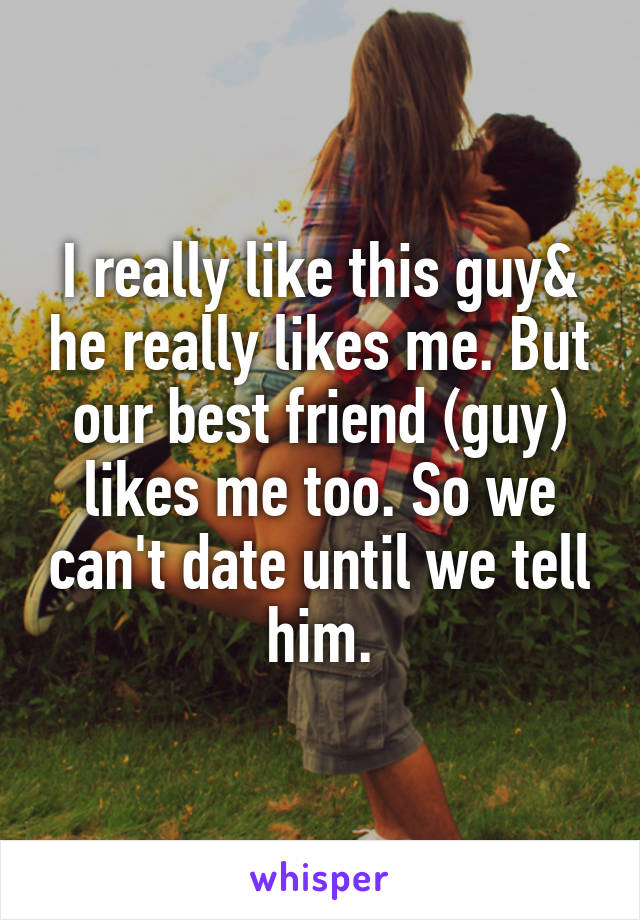 I really like this guy& he really likes me. But our best friend (guy) likes me too. So we can't date until we tell him.