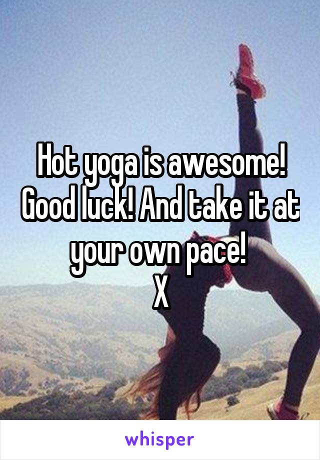 Hot yoga is awesome! Good luck! And take it at your own pace! 
X