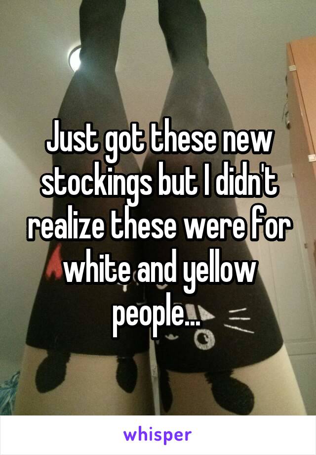 Just got these new stockings but I didn't realize these were for white and yellow people... 