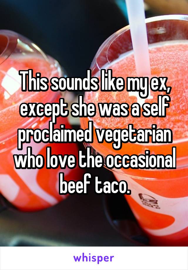 This sounds like my ex, except she was a self proclaimed vegetarian who love the occasional beef taco.