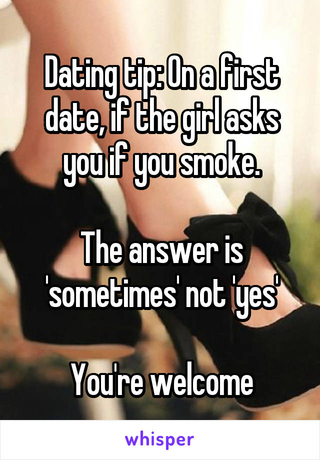 Dating tip: On a first date, if the girl asks you if you smoke.

The answer is 'sometimes' not 'yes'

You're welcome