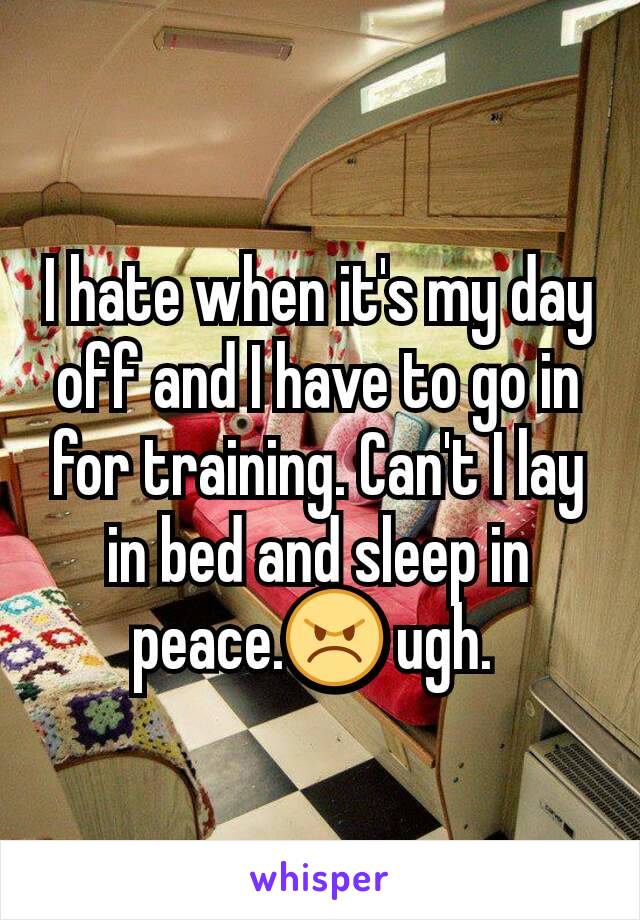 I hate when it's my day off and I have to go in for training. Can't I lay in bed and sleep in peace.😠 ugh. 