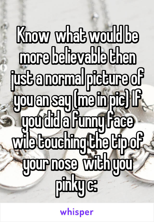 Know  what would be more believable then just a normal picture of you an say (me in pic) If you did a funny face wile touching the tip of your nose  with you pinky c: 