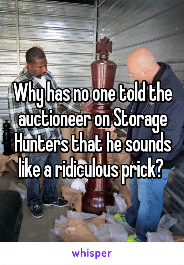 Why has no one told the auctioneer on Storage Hunters that he sounds like a ridiculous prick? 